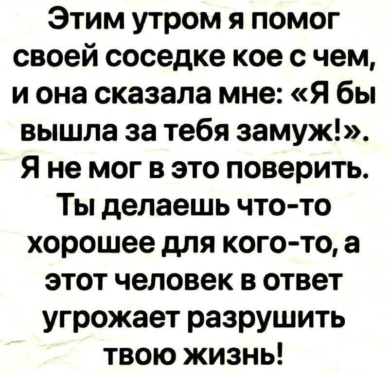 Этим утром я помог своей соседке кое с чем и она сказала мне Я бы вышла за тебя замуж Я не мог в это поверить Ты делаешь что то хорошее для кого то а этот человек в ответ угрожает разрушить твою жизнь