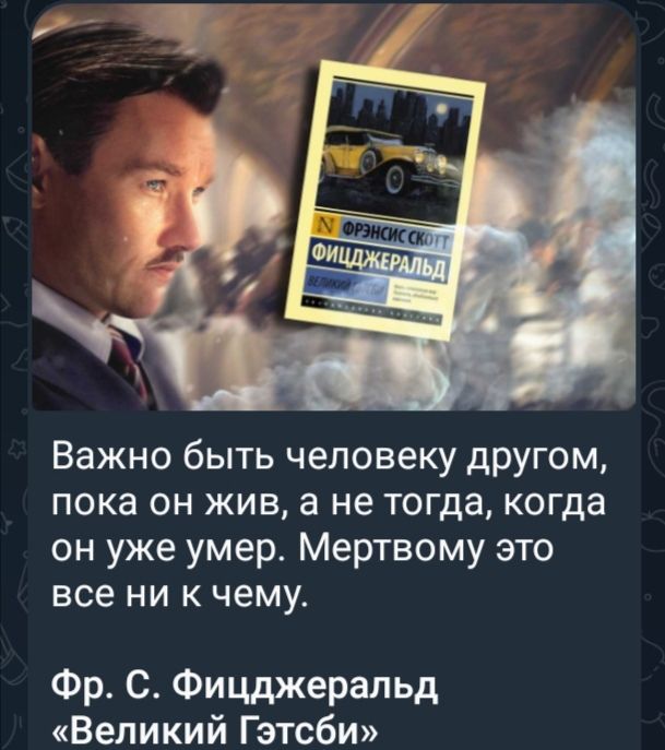 Важно быть человеку другом пока он жив а не тогда когда он уже умер Мертвому это все ни к чему Фр С Фицджеральд Великий Гэтсби