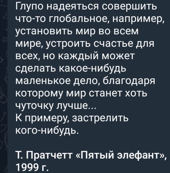 Глупо надеяться совершить что то глобальное например установить мир во всем мире устроить счастье для всех но каждый может сделать какое нибудь маленькое дело благодаря которому мир станет хоть чуточку лучше К примеру застрелить кого нибудь Т Пратчетт Пятый элефант 1999 г