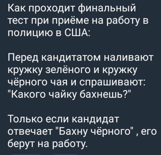 Как проходит финальный тест при приёме на работу в полицию в США Перед кандитатом наливают кружку зелёного и кружку чёрного чая и спрашивают Какого чайку бахнешь Только если кандидат отвечает Бахну чёрного его берут на работу