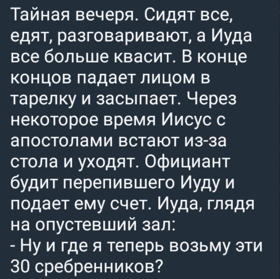 Тайная вечеря Сидят все едят разговаривают а Иуда все больше квасит В конце концов падает лицом в тарелку и засыпает Через некоторое время Иисус с апостолами встают из за стола и уходят Официант будит перепившего Иуду и подает ему счет Иуда глядя на опустевший зал Нуи где я теперь возьму эти 30 сребренников