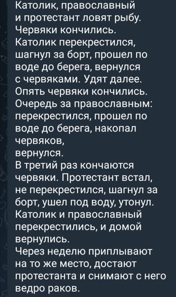 Католик православный и протестант ловят рыбу Червяки кончились Католик перекрестился шагнул за борт прошел по воде до берега вернулся с червяками Удят далее Опять червяки кончились Очередь за православным перекрестился прошел по воде до берега накопал червяков вернулся В третий раз кончаются червяки Протестант встал не перекрестился шагнул за борт 