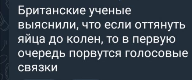 Британские ученые выяснили что если оттянуть яйца до колен то в первую очередь порвутся голосовые сВЯЗКИ