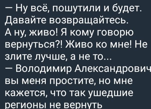 Ну всё пошутили и будет Давайте возвращайтесь Ану живо Я кому говорю вернуться Живо ко мне Не злите лучше а не то Володимир Александрович вы меня простите но мне кажется что так ушедшие регионы не вернуть