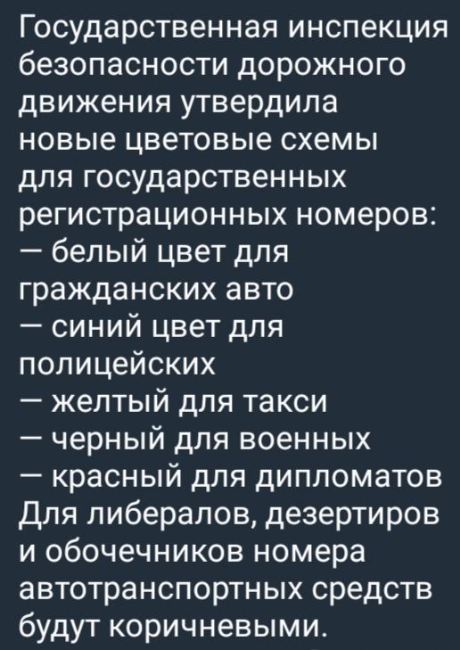 Государственная инспекция безопасности дорожного движения утвердила новые цветовые схемы для государственных регистрационных номеров белый цвет для гражданских авто синий цвет для полицейских желтый для такси черный для военных красный для дипломатов Для либералов дезертиров и обочечников номера автотранспортных средств будут коричневыми