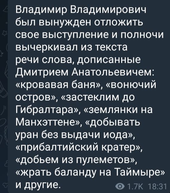 Владимир Владимирович был вынужден отложить свое выступление и полночи вычеркивал из текста речи слова дописанные Дмитрием Анатольевичем кровавая баня вонючий остров застеклим до Гибралтара землянки на Манхэттене добывать уран без выдачи иода прибалтийский кратер добьем из пулеметов жрать баланду на Таймыре и другие