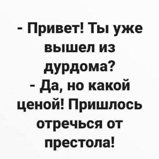 Привет Ты уже вышел из дурдома Да но какой ценой Пришлось отречься от престола