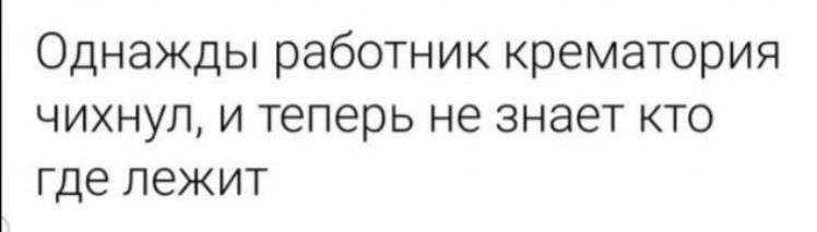 Однажды работник крематория чихнул и теперь не знает кто где лежит