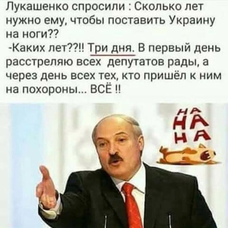 Лукашенко спросили Сколько лет нужно ему чтобы поставить Украину на ноги Каких лет Три дня В первый день расстреляю всех _депутатов рады а через день всех тех кто пришёл к ним на похороны ВСЁ