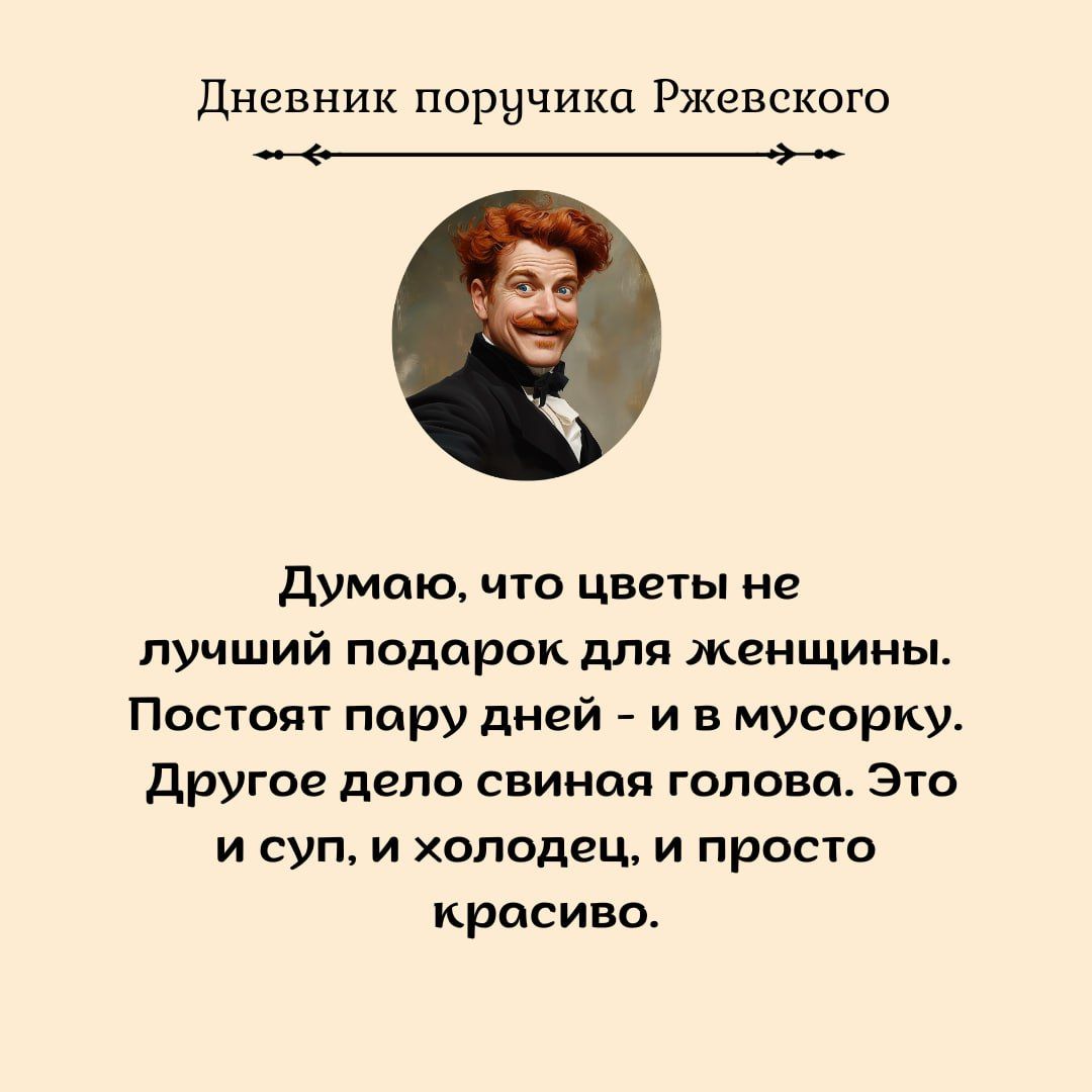 Дневник поручика Ржевского пНЕа Думою что цветы не лучший подорок для женщины Постоят пору дней и в мусорку Другое дело свиная голово Это и суп и холодец и просто красиво