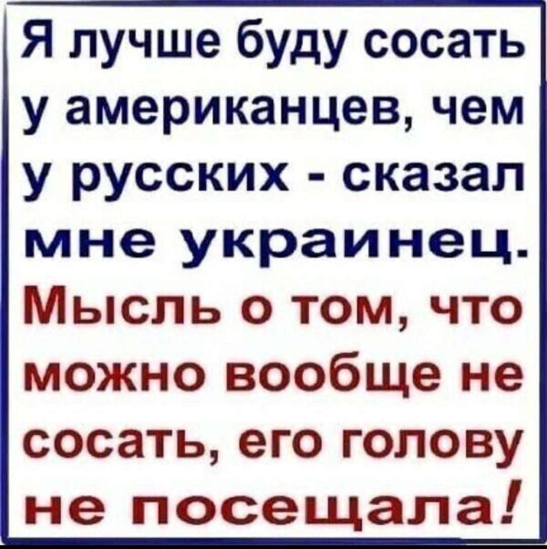 Я лучше буду сосать у американцев чем у русских сказал мне украинец Мысль о том что можно вообще не сосать его голову не посещала