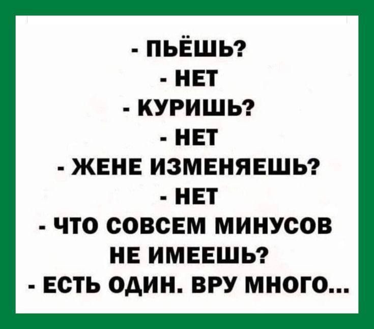 ПЬЁШЬ НЕТ КУРИШЬ НЕТ ЖЕНЕ ИЗМЕНЯЕШЬ НЕТ ЧТО СОВСЕМ МИНУСОВ НЕ ИМЕЕШЬ ЕСТЬ ОДИН ВРУ МНОГО