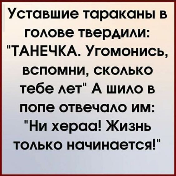 Уставшие тараканы в голове твердили ТАНЕЧКА Угомонись вСПОМНИ скоЛльКо тебе лет А шило в попе отвечало им Ни хераа Жизнь только начинается
