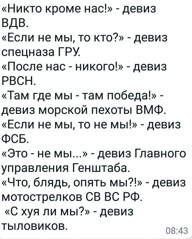 Никто кроме нас девиз ВДВ Если не мы то кто девиз спецназа ГРУ После нас никого девиз РВСН Там где мы там победа девиз морской пехоты ВМФ Если не мы то не мы девиз ФСБ Это не мы девиз Главного управления Генштаба Что блядь опять мы девиз мотострелков СВ ВС РФ С хуя ли мы девиз тылоВиКоВв 0843