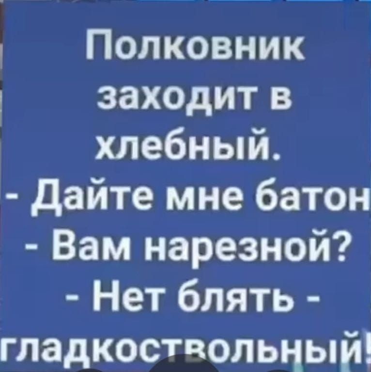 Полковник заходит в хлебный Дайте мне батон Вам нарезной Нет блять гладкоствольный