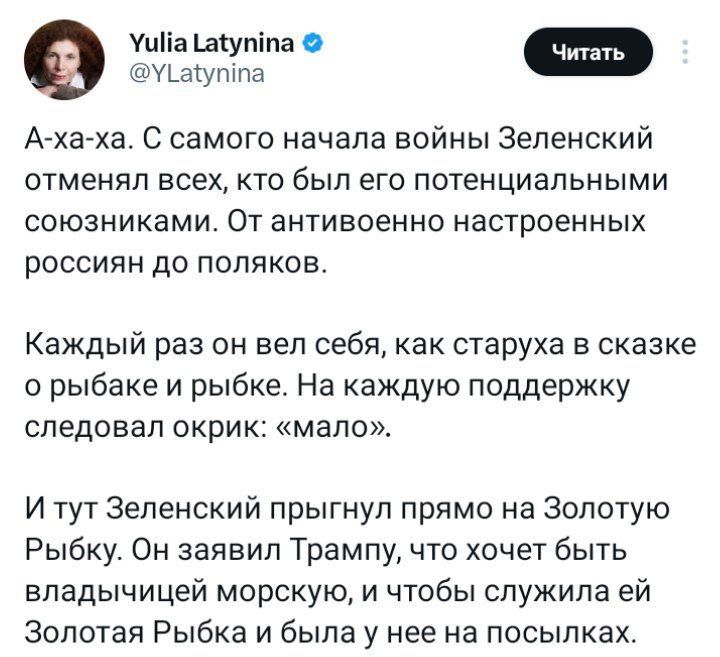 уийа анутипа у аутипа А ха ха С самого начала войны Зеленский отменял всех кто был его потенциальными союзниками От антивоенно настроенных россиян до поляков Каждый раз он вел себя как старуха в сказке о рыбаке и рыбке На каждую поддержку следовал окрик мало И тут Зеленский прыгнул прямо на Золотую Рыбку Он заявил Трампу что хочет быть владычицей м