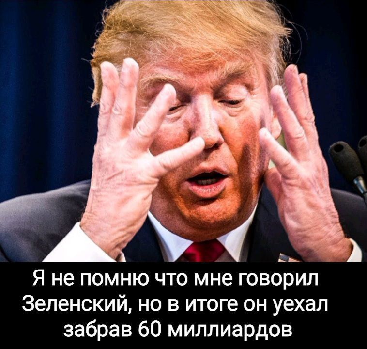 Я не помню что мне говорил Зеленский но в итоге он уехал забрав 60 миллиардов