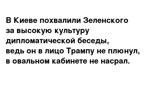 В киеве похвалили зеленского за высокую культуру дипломатической беседы, ведь он в лицо трампу не плюнул, в овальном кабинете не насрал.