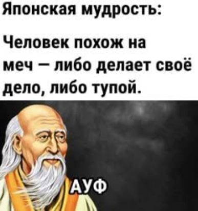 Японская мудрость: Человек похож на меч — либо делает своё дело, либо тупой. АУФ
