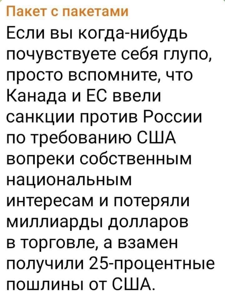 Если вы когда-нибудь почувствуете себя глупо, просто вспомните, что Канада и ЕС ввели санкции против России по требованию США вопреки собственным национальным интересам и потеряли миллиарды долларов в торговле, а взамен получили 25-процентные пошлины от США.
