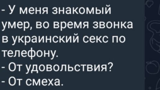 - У меня знакомый умер, во время звонка в украинский секс по телефону.
- От удовольствия?
- От смеха.