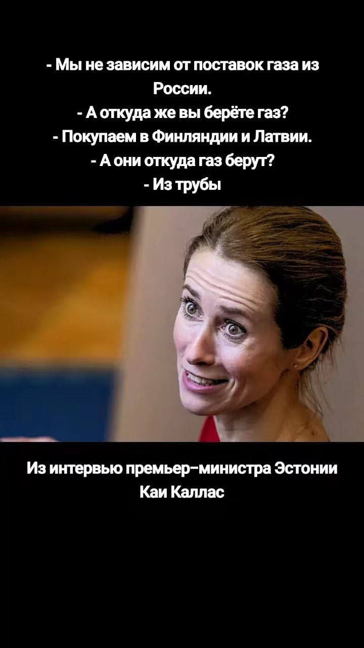 - Мы не зависим от поставок газа из России.
- А откуда же вы берёте газ?
- Покупаем в Финляндии и Латвии.
- А они откуда газ берут?
- Из трубы

Из интервью премьер-министра Эстонии Кай Каллас