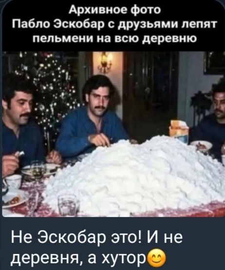 Архивное фото Пабло Эскобар с друзьями лепят пельмени на всю деревню
Не Эскобар это! И не деревня, а хутор😊