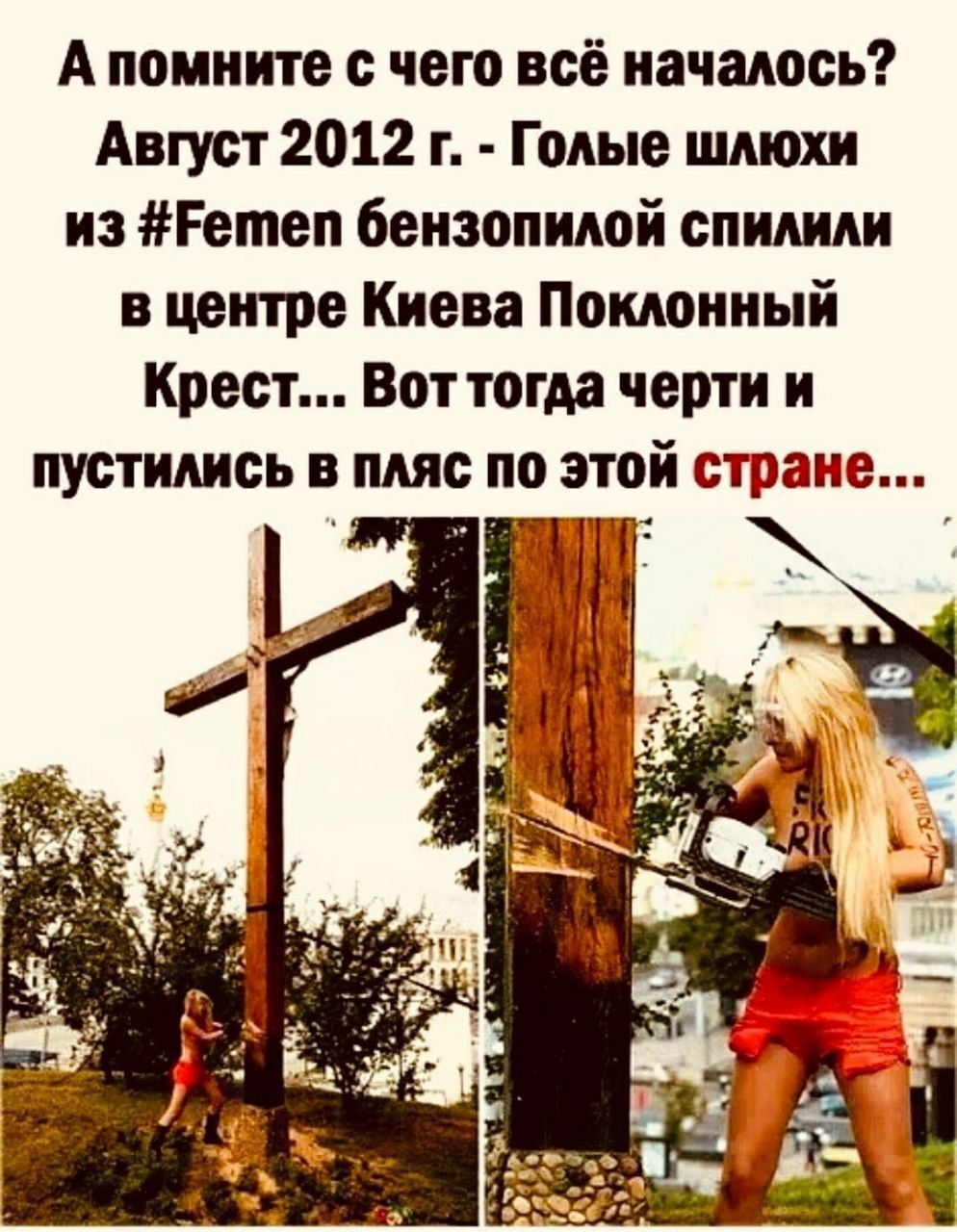 А помните с чего всё началось? Август 2012 г. - Голые шлюхи из #Femen бензопилой спилили в центре Киева Поклонный Крест... Вот тогда черти и пустились в пляс по этой стране...
