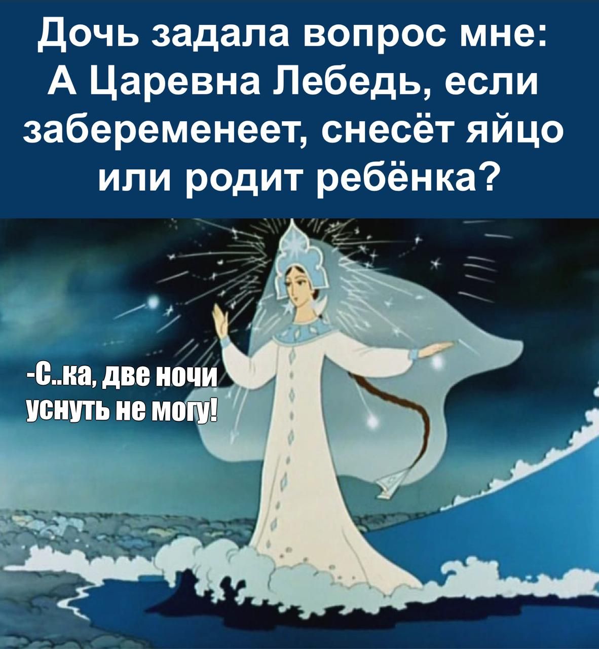 Дочь задала вопрос мне: А Царевна Лебедь, если забеременеет, снесёт яйцо или родит ребёнка?
-С.ка, две ночи уснуть не могу!