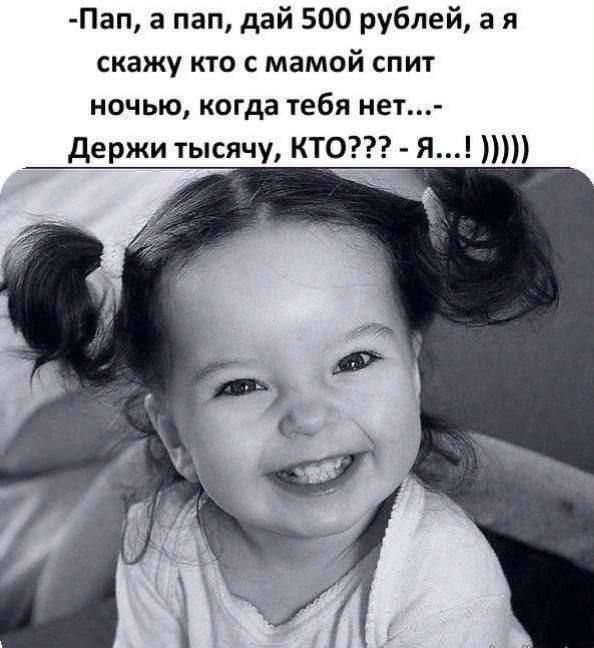  -Пап, а пап, дай 500 рублей, а я скажу кто с мамой спит ночью, когда тебя нет.-- Держи тысячу, КТО??? - Я...! )))))