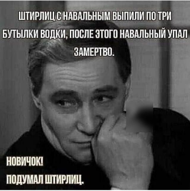 Штирлиц с Навальным выпили по три бутылки водки, после этого Навальный упал замертво. НОВИЧОК! ПОДУМАЛ ШТИРЛИЦ.