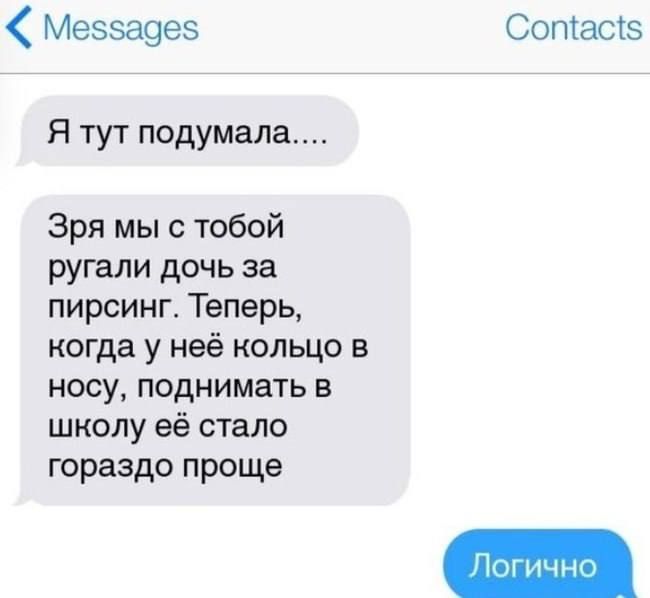 Я тут подумала....
Зря мы с тобой ругали дочь за пирсинг. Теперь, когда у неё кольцо в носу, поднимать в школу её стало гораздо проще.
Логично