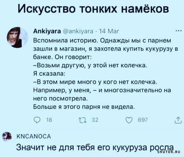 Вспомнила историю. Однажды мы с парнем зашли в магазин, и захотела купить кукурузу в банке. Он говорит: 
— Возьми другую, у этой нет колечка. 
Я сказала: 
— В этом мире много у кого нет колечка. Например, у меня, – и многозначительно на него посмотрела. 
Больше я этого парня не видела. 

Значит не для тебя его кукуруза росла.