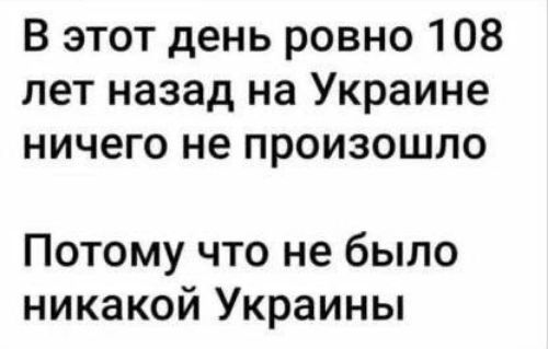В этот день ровно 108 лет назад на Украине ничего не произошло
Потому что не было никакой Украины