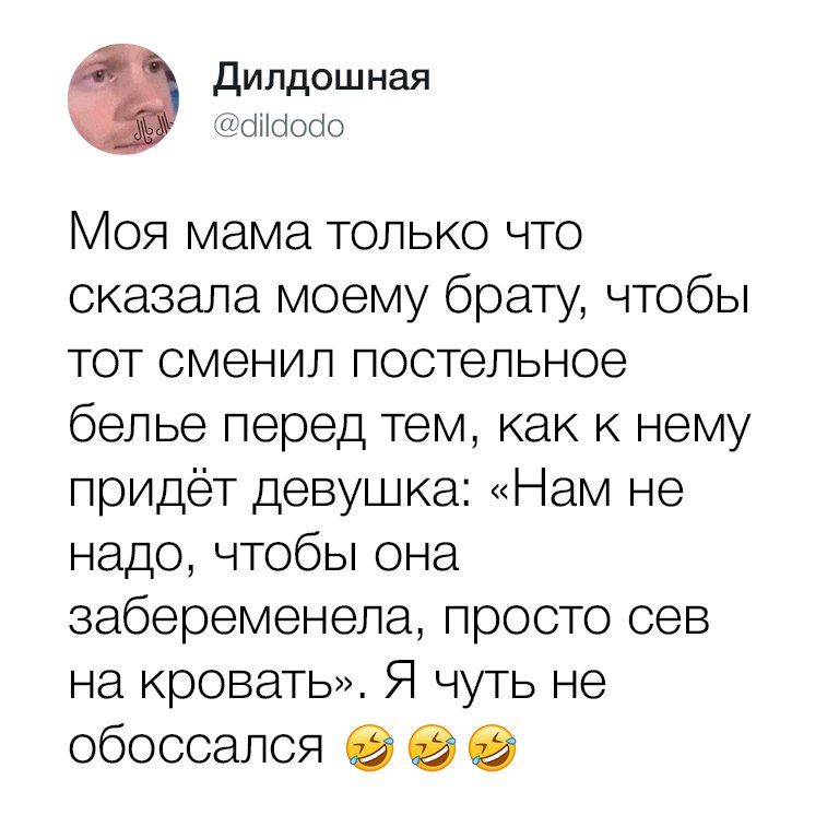 Моя мама только что сказала моему брату, чтобы тот сменил постельное белье перед тем, как к нему придёт девушка: «Нам не надо, чтобы она забеременела, просто сей на кровать». Я чуть не обоссался 😂😂