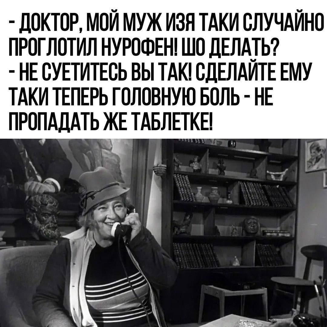 ДОКТОР, МОЙ МУЖ ИЗЯ ТАКИ СЛУЧАЙНО ПРОГЛОТИЛ НУРОФЕН! ШО ДЕЛАТЬ? - НЕ СУЕТИТЕСЬ ВЫ ТАК! СДЕЛАЙТЕ ЕМУ ТАКИ ТЕПЕРЬ ГОЛОВНУЮ БОЛЬ - НЕ ПРОПАДАТЬ ЖЕ ТАБЛЕТКЕ!