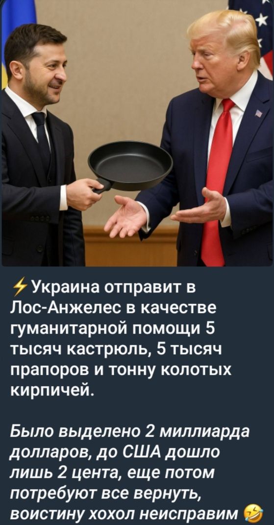 ⚡ Украина отправит в Лос-Анджелес в качестве гуманитарной помощи 5 тысяч кастрюль, 5 тысяч флагов и тонну колотых кирпичей.

Было выделено 2 миллиарда долларов, до США дошло лишь 2 цента, еще потом потребуют все вернуть, воистину хохол неисправим 😂