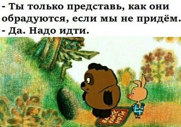- Ты только представь, как они обрадуются, если мы не придём.
- Да. Надо идти.