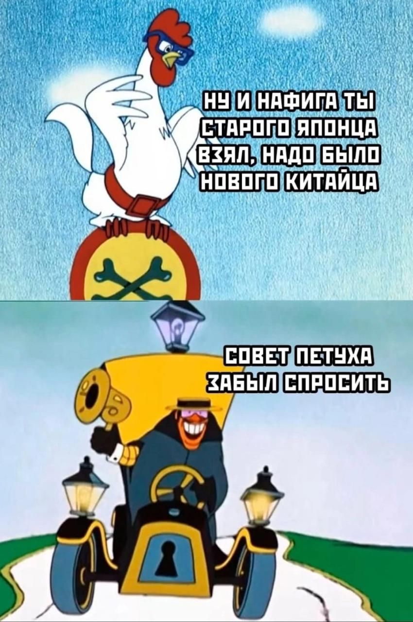Ну и нафига ты старого японца взял, надо было нового китайца
Совет петуха забыл спросить