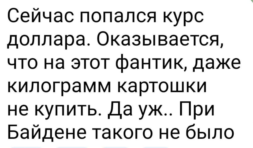 Сейчас попался курс доллара. Оказывается, что на этот фантик, даже kilogram картошки не купить. Да уж.. При Байдене такого не было.