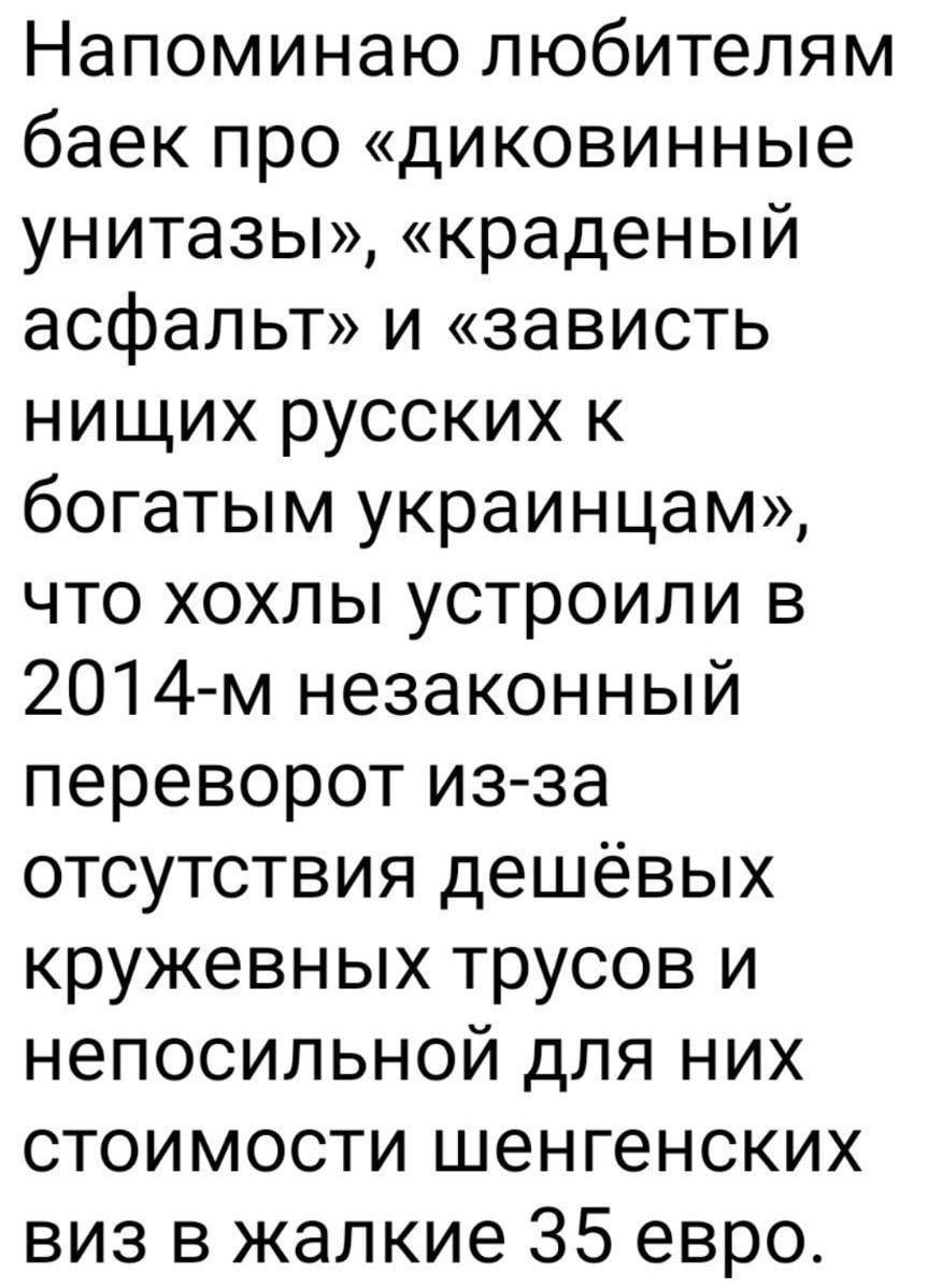 Напоминаю любителям баек про «дикивные унитазы», «краденый асфальт» и «зависть нищих русских к богатствам украинцам», что хохлы устроили в 2014-м незаконный переворот из-за отсутствия дешёвых кружевных трусов и непосильной для них стоимости шенгенских виз в жалкие 35 евро.