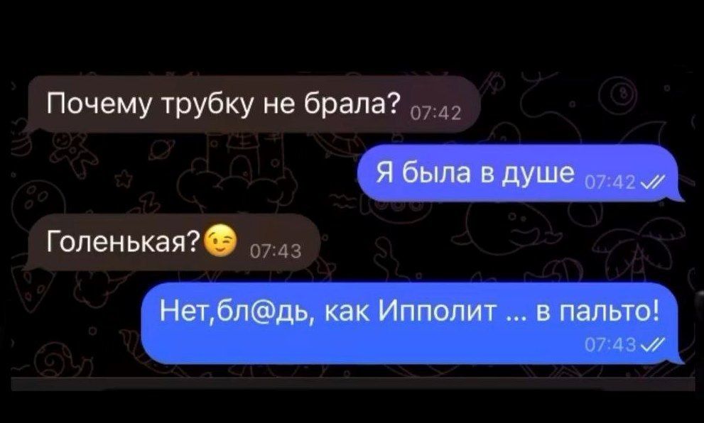 Почему трубку не брала? Я была в душе. ГоленЬкая? Нет,бл@дь, как Инпполит ... в пальто!