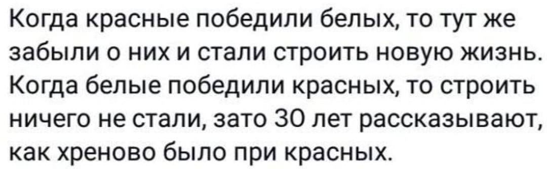 Когда красные победили белых, то тут же забыли о них и стали строить новую жизнь. Когда белые победили красных, то строить ничего не стали, зато 30 лет рассказывают, как хреново было при красных.