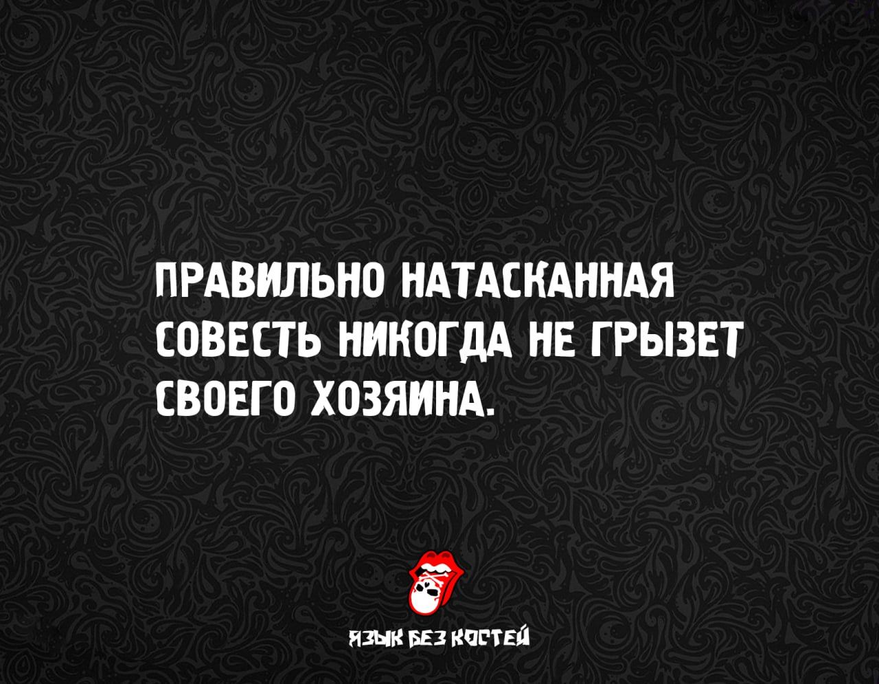 ПРАВИЛЬНО НАТАСКАННАЯ СОВЕСТЬ НИКОГДА НЕ ГРЫЗЕТ СВОЕГО ХОЗЯИНА.