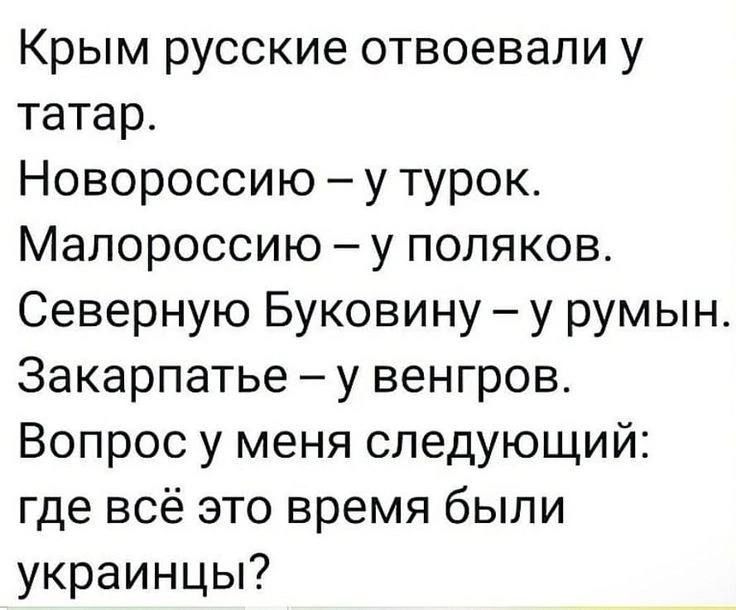 Крым русские отвоевали у татар.
Новороссию – у турок.
Малороссию – у поляков.
Северную Буковину – у румын.
Закарпатье – у венгров.
Вопрос у меня следующий: где всё это время были украинцы?