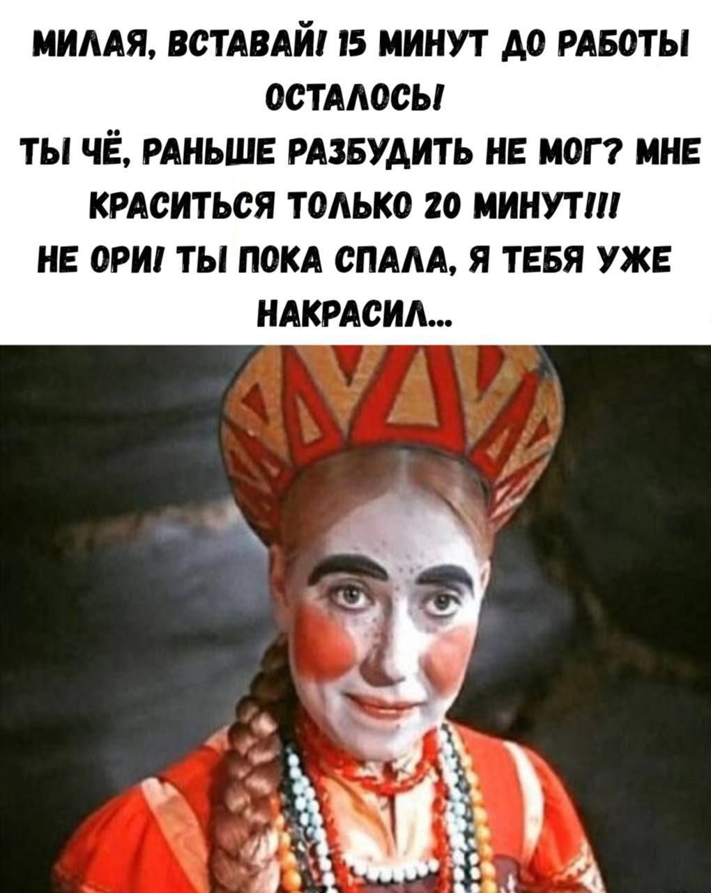 Милая, вставай 15 минут до работы осталось! Ты чё, раньше разбудить не мог? Мне краситься только 20 минут!!! Не ори ты пока спала, я тебя уже накрасил...