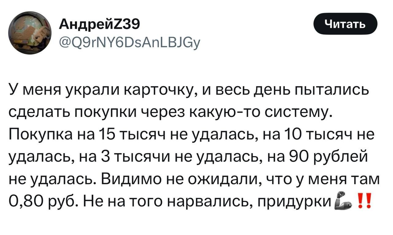 У меня украли карточку, и весь день пытались сделать покупки через какую-то систему. Покупка на 15 тысяч не удалась, на 10 тысяч не удалась, на 3 тысячи не удалась, на 90 рублей не удалась. Видимо не ожидали, что у меня там 0,80 руб. Не на того нарвались, придурки 💪‼️
