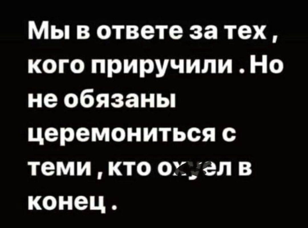Мы в ответе за тех , кого приручили . Но не обязаны церемониться с теми , кто охуел в конце .