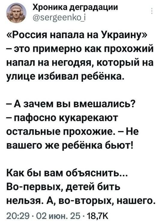 «Россия напала на Украину»  – это примерно как прохожий напал на негодяя, который на улице избивал ребёнка.  - А зачем вы вмешались?  – пафсно кукаракют остальные прохожие. – Не вашего же ребёнка бьют!  Как бы вам объяснить... Во-первых, детей бить нельзя. А, во-вторых, нашего.