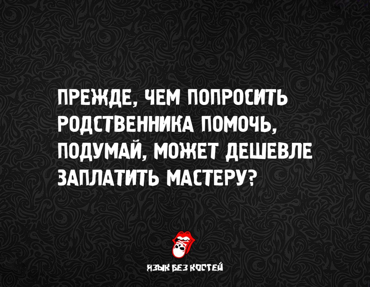 ПРЕЖДЕ, ЧЕМ ПОПРОСИТЬ РОДСТВЕННИКА ПОМОЧЬ, ПОДУМАЙ, МОЖЕТ ДЕШЕВЛЕ ЗАПЛАТИТЬ МАСТЕРУ?